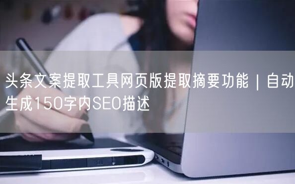 头条文案提取工具网页版提取摘要功能｜自动生成150字内SEO描述