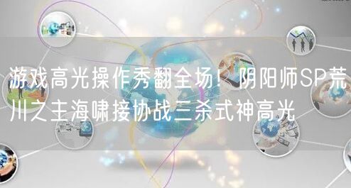 游戏高光操作秀翻全场！阴阳师SP荒川之主海啸接协战三杀式神高光