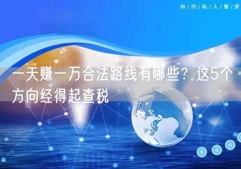 一天赚一万合法路线有哪些？这5个方向经得起查税