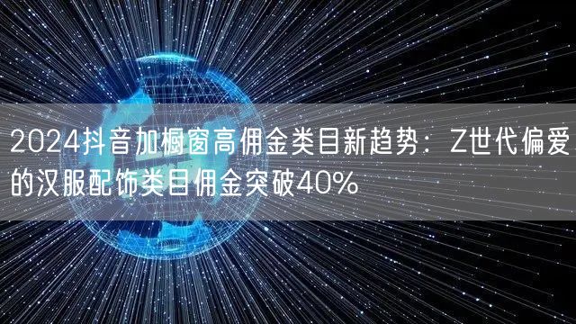 2024抖音加橱窗高佣金类目新趋势：Z世代偏爱的汉服配饰类目佣金突破40%
