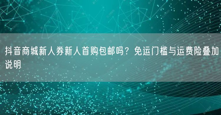 抖音商城新人券新人首购包邮吗?免运门槛与运费险叠加说明