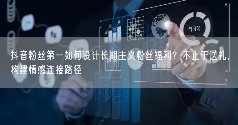 抖音粉丝第一如何设计长期主义粉丝福利？不止于送礼，构建情感连接路径