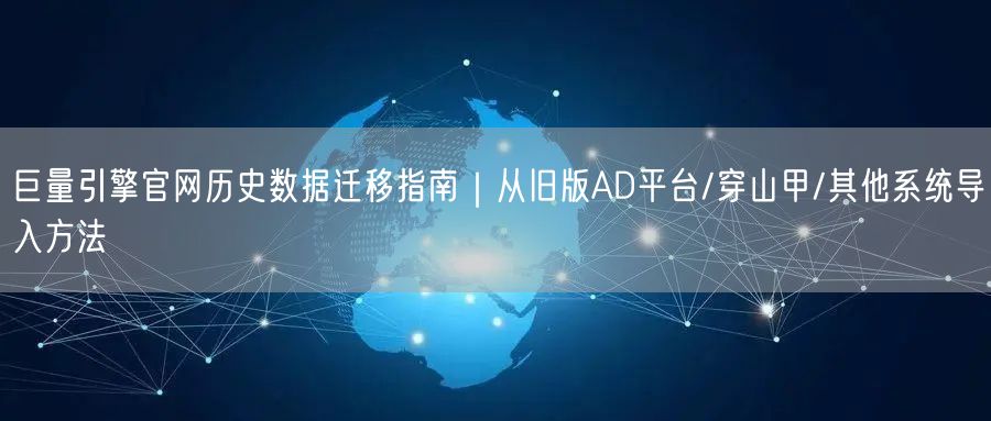 巨量引擎官网历史数据迁移指南｜从旧版AD平台/穿山甲/其他系统导入方法