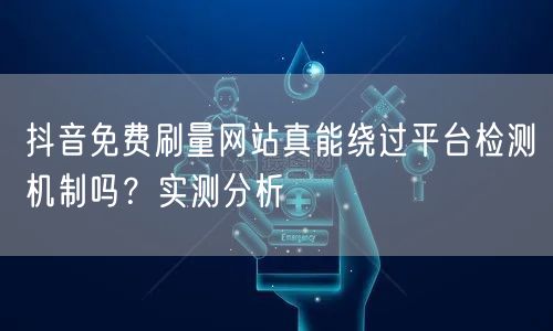 抖音免费刷量网站真能绕过平台检测机制吗？实测分析