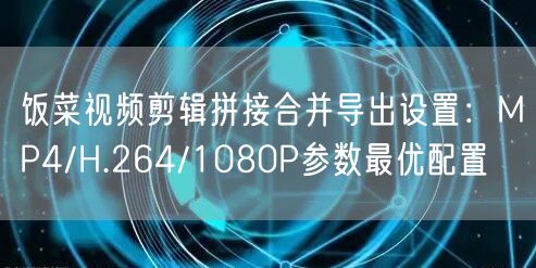 饭菜视频剪辑拼接合并导出设置：MP4/H.264/1080P参数最优配置