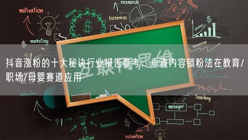 抖音涨粉的十大秘诀行业报告参考：垂直内容锁粉法在教育/职场/母婴赛道应用