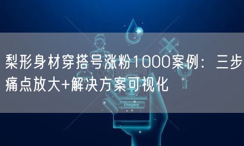 梨形身材穿搭号涨粉1000案例：三步痛点放大+解决方案可视化