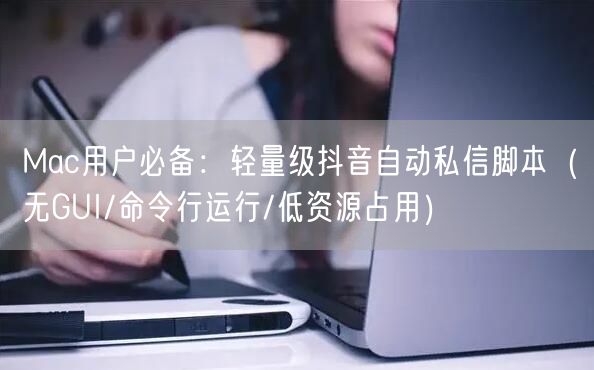 Mac用户必备：轻量级抖音自动私信脚本（无GUI/命令行运行/低资源占用）