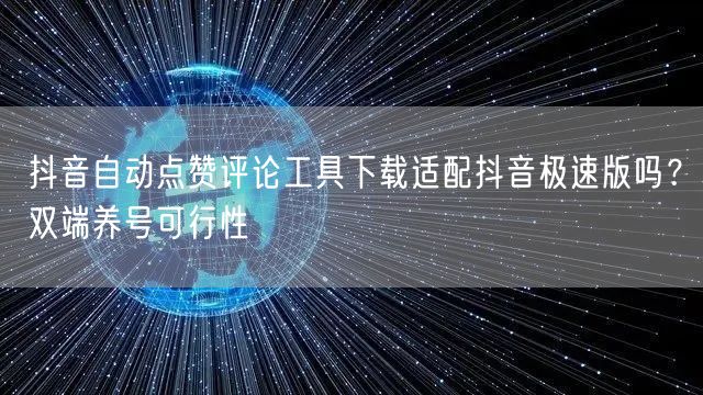 抖音自动点赞评论工具下载适配抖音极速版吗？双端养号可行性
