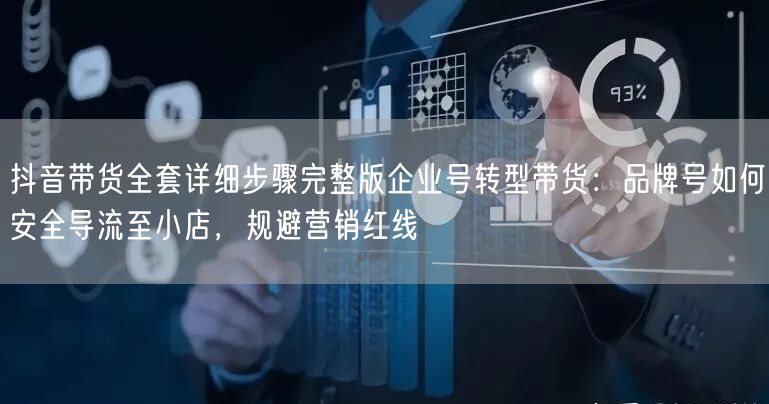抖音带货全套详细步骤完整版企业号转型带货：品牌号如何安全导流至小店，规避营销红线