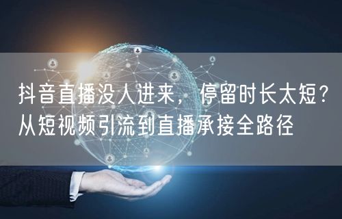 抖音直播没人进来，停留时长太短？从短视频引流到直播承接全路径