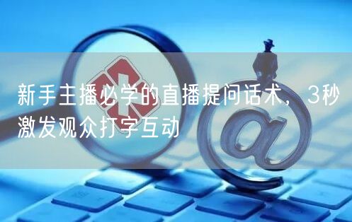 新手主播必学的直播提问话术，3秒激发观众打字互动