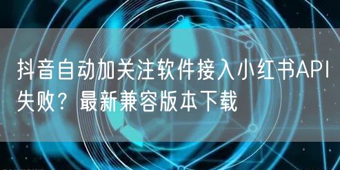 抖音自动加关注软件接入小红书API失败？最新兼容版本下载