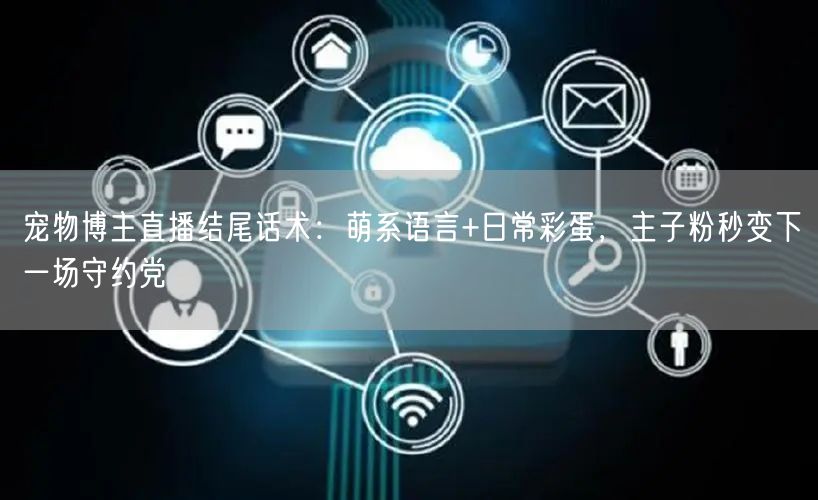 宠物博主直播结尾话术:萌系语言+日常彩蛋,主子粉秒变下一场守约党