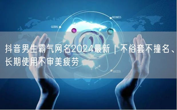 抖音男生霸气网名2024最新｜不俗套不撞名、长期使用不审美疲劳