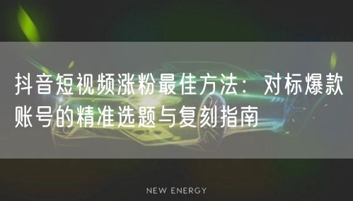 抖音短视频涨粉最佳方法：对标爆款账号的精准选题与复刻指南