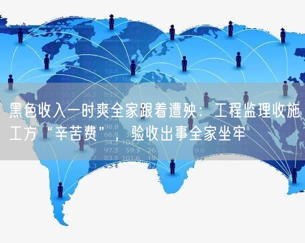 黑色收入一时爽全家跟着遭殃:工程监理收施工方“辛苦费”,验收出事全家坐牢