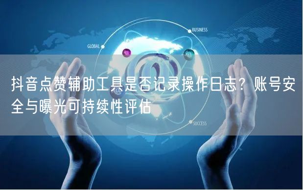 抖音点赞辅助工具是否记录操作日志?账号安全与曝光可持续性评估