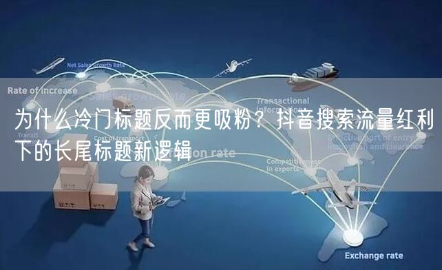 为什么冷门标题反而更吸粉?抖音搜索流量红利下的长尾标题新逻辑