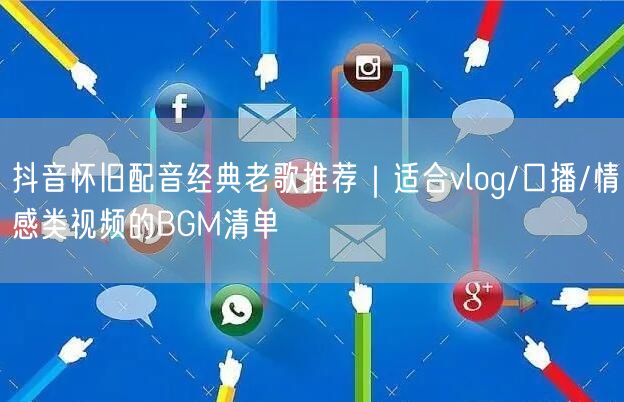 抖音怀旧配音经典老歌推荐|适合vlog/口播/情感类视频的BGM清单
