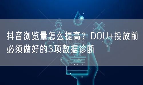 抖音浏览量怎么提高?DOU+投放前必须做好的3项数据诊断