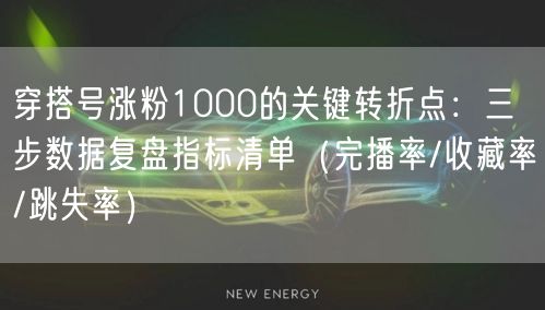 穿搭号涨粉1000的关键转折点：三步数据复盘指标清单（完播率/收藏率/跳失率）