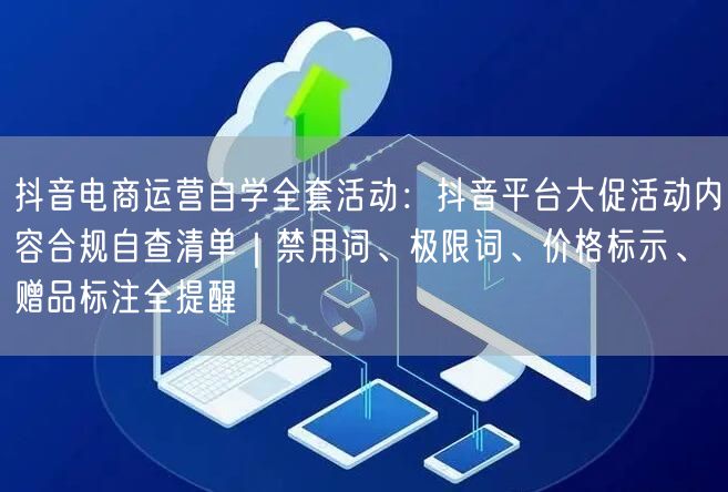抖音电商运营自学全套活动:抖音平台大促活动内容合规自查清单|禁用词、极限词、价格