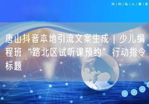 唐山抖音本地引流文案生成｜少儿编程班“路北区试听课预约”行动指令标题