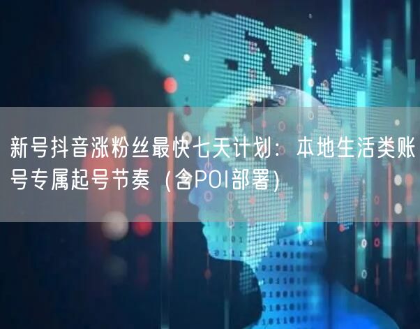 新号抖音涨粉丝最快七天计划：本地生活类账号专属起号节奏（含POI部署）