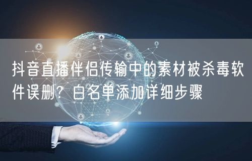 抖音直播伴侣传输中的素材被杀毒软件误删？白名单添加详细步骤