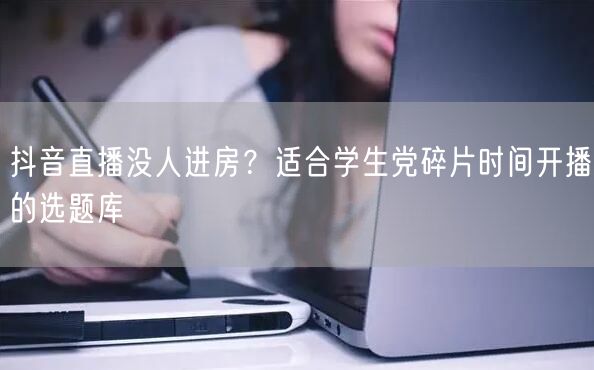抖音直播没人进房?适合学生党碎片时间开播的选题库