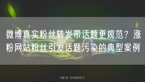 微博真实粉丝转发带话题更规范?涨粉网站粉丝引发话题污染的典型案例