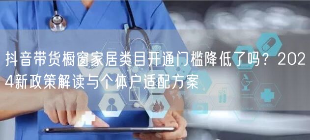 抖音带货橱窗家居类目开通门槛降低了吗?2024新政策解读与个体户适配方案