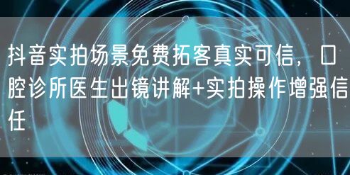 抖音实拍场景免费拓客真实可信,口腔诊所医生出镜讲解+实拍操作增强信任