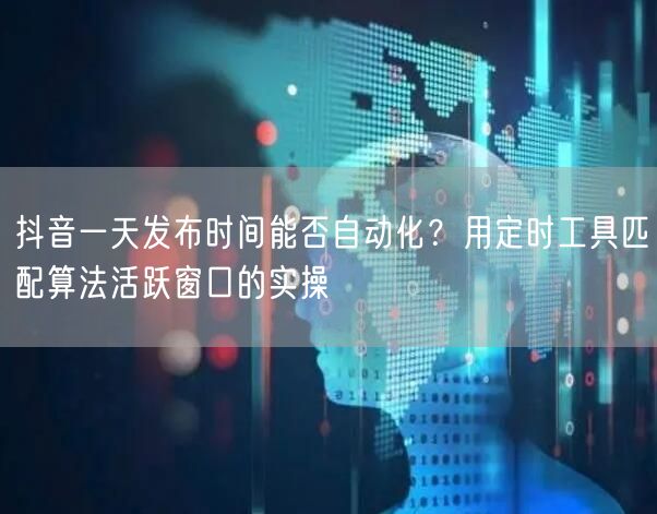 抖音一天发布时间能否自动化?用定时工具匹配算法活跃窗口的实操