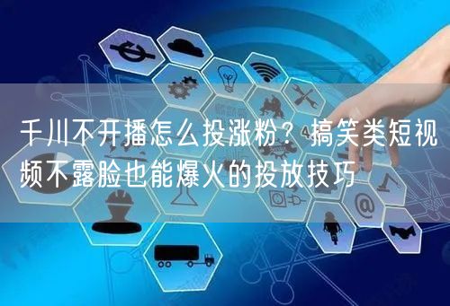 千川不开播怎么投涨粉？搞笑类短视频不露脸也能爆火的投放技巧