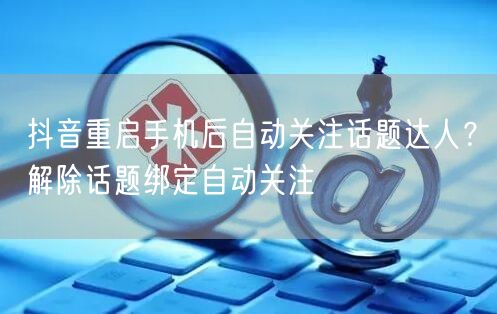 抖音重启手机后自动关注话题达人？解除话题绑定自动关注