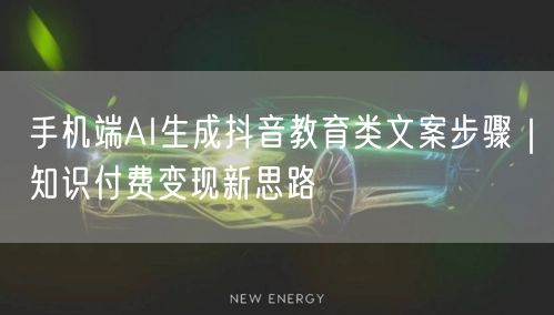 手机端AI生成抖音教育类文案步骤｜知识付费变现新思路
