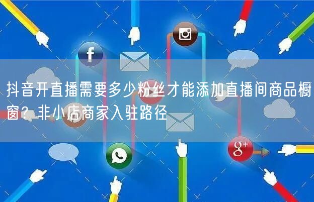 抖音开直播需要多少粉丝才能添加直播间商品橱窗？非小店商家入驻路径