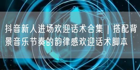抖音新人进场欢迎话术合集｜搭配背景音乐节奏的韵律感欢迎话术脚本