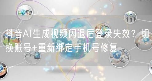 抖音AI生成视频闪退后登录失效？切换账号+重新绑定手机号修复