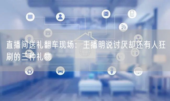 直播间送礼翻车现场：主播明说讨厌却还有人狂刷的三种礼物
