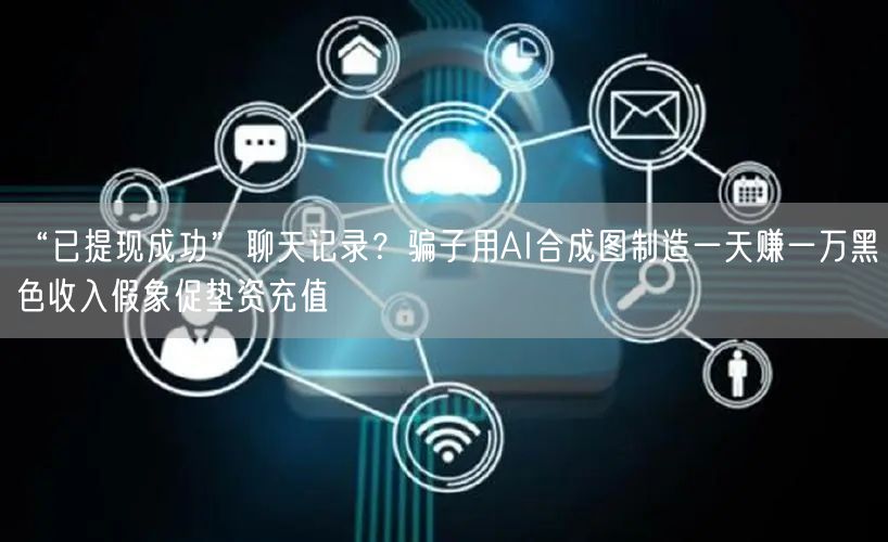“已提现成功”聊天记录？骗子用AI合成图制造一天赚一万黑色收入假象促垫资充值