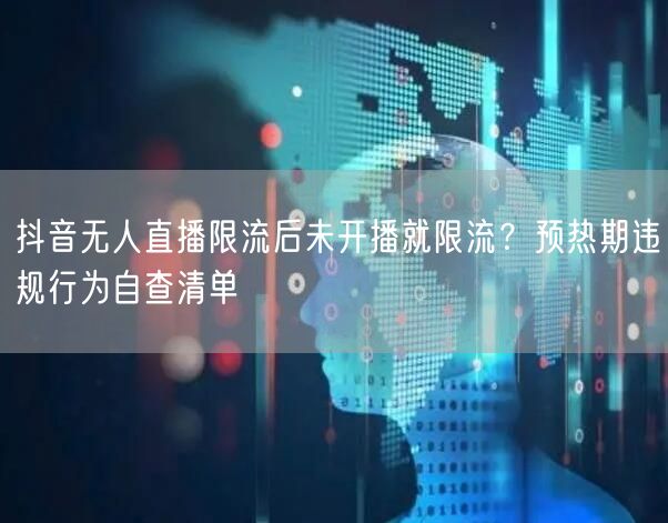 抖音无人直播限流后未开播就限流？预热期违规行为自查清单