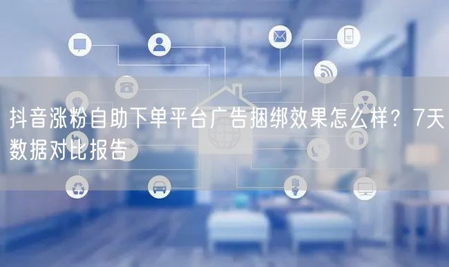 抖音涨粉自助下单平台广告捆绑效果怎么样？7天数据对比报告