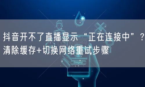 抖音开不了直播显示“正在连接中”？清除缓存+切换网络重试步骤