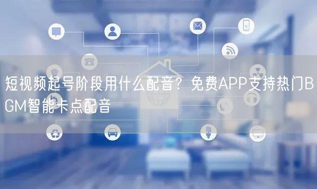 短视频起号阶段用什么配音？免费APP支持热门BGM智能卡点配音