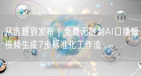 从选题到发布|免费无限制AI口播短视频生成7步标准化工作流